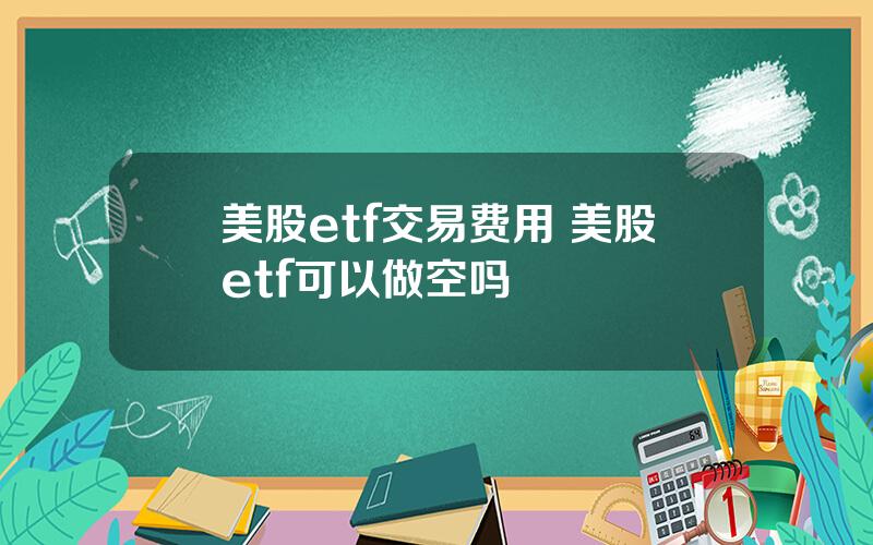 美股etf交易费用 美股etf可以做空吗